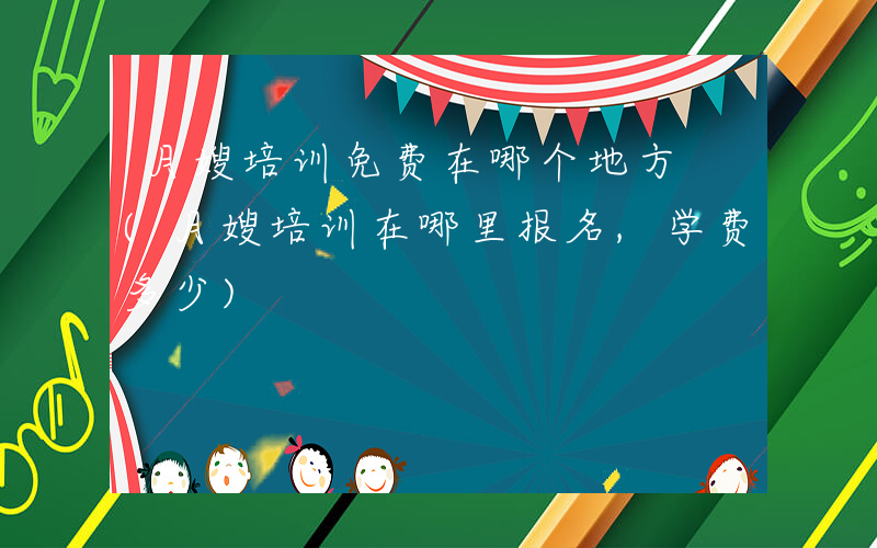 月嫂培训免费在哪个地方 (月嫂培训在哪里报名,学费多少)